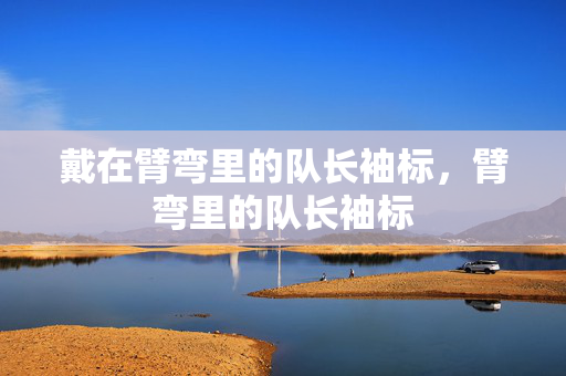 戴在臂弯里的队长袖标，臂弯里的队长袖标