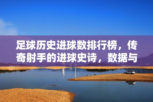 足球历史进球数排行榜，传奇射手的进球史诗，数据与荣耀的永恒对话，足球历史进球榜，传奇射手的荣耀史诗