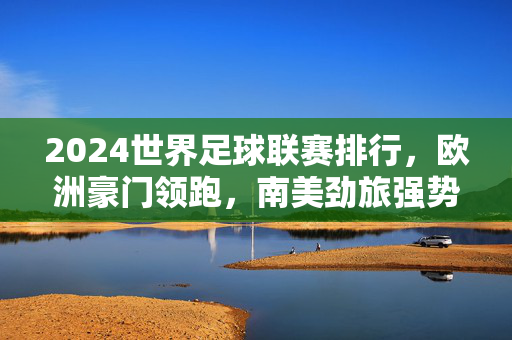 2024世界足球联赛排行，欧洲豪门领跑，南美劲旅强势崛起，2024世界足球联赛排行，欧陆豪门领跑，南美劲旅强势崛起