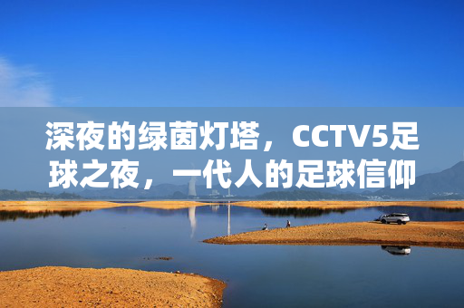深夜的绿茵灯塔,CCTV5足球之夜,一代人的足球信仰,深夜绿茵灯塔,CCTV5足球之夜,一代人的足球信仰
