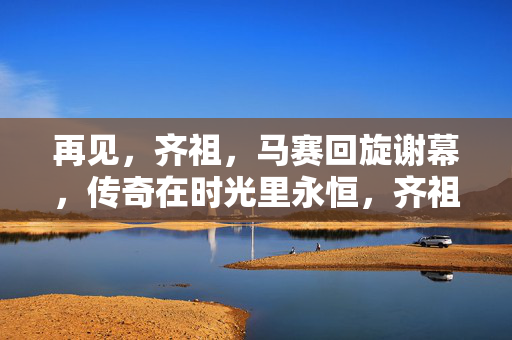 再见，齐祖，马赛回旋谢幕，传奇在时光里永恒，齐祖马赛回旋谢幕，传奇时光永不落幕