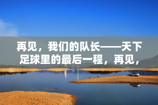 再见，我们的队长——天下足球里的最后一程，再见，队长，天下足球的最后一程
