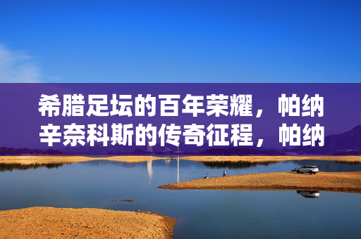 希腊足坛的百年荣耀,帕纳辛奈科斯的传奇征程,帕纳辛奈科斯,希腊足坛百年荣耀征程