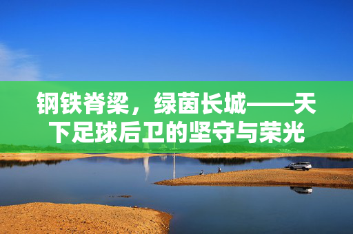 钢铁脊梁，绿茵长城——天下足球后卫的坚守与荣光