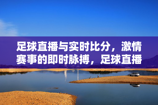 足球直播与实时比分，激情赛事的即时脉搏，足球直播实时比分，激情赛事的即时脉搏