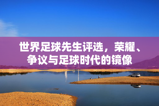 世界足球先生评选，荣耀、争议与足球时代的镜像