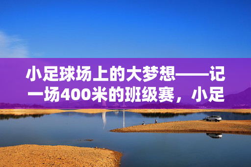 小足球场上的大梦想——记一场400米的班级赛，小足球场上的大梦想——400米班级赛