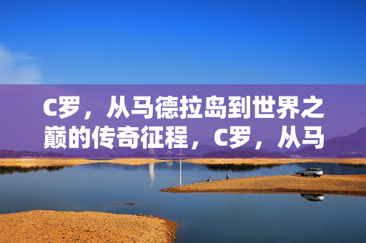 C罗，从马德拉岛到世界之巅的传奇征程，C罗，从马德拉岛到世界之巅的传奇征程