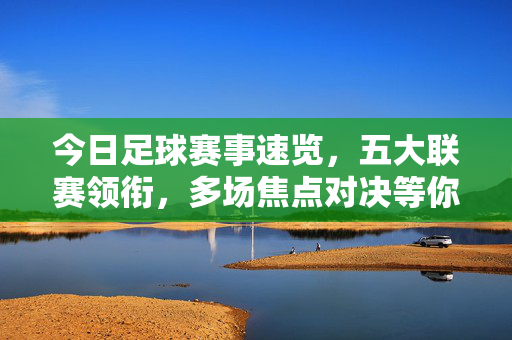 今日足球赛事速览，五大联赛领衔，多场焦点对决等你来看，今日足球赛事速览，五大联赛领衔 多场焦点对决