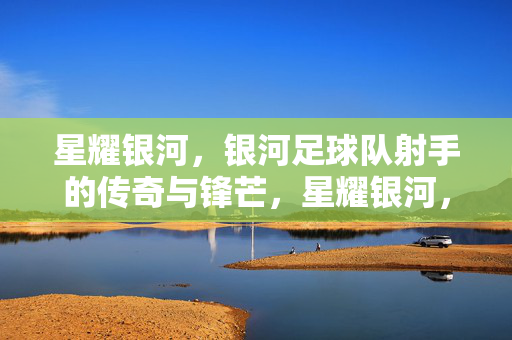 星耀银河，银河足球队射手的传奇与锋芒，星耀银河，银河射手传奇锋芒