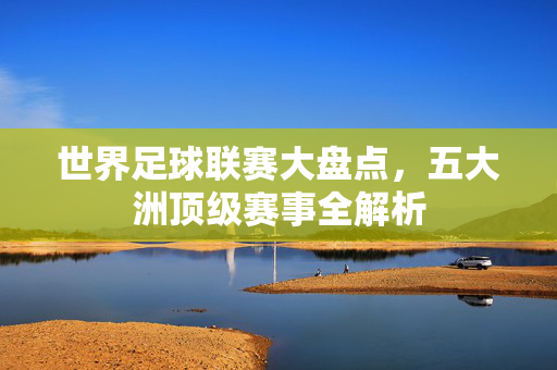 世界足球联赛大盘点，五大洲顶级赛事全解析