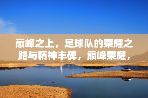 巅峰之上，足球队的荣耀之路与精神丰碑，巅峰荣耀，足球队的精神丰碑