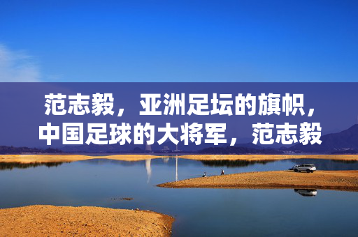范志毅，亚洲足坛的旗帜，中国足球的大将军，范志毅，亚洲足坛旗帜，中国足球大将军