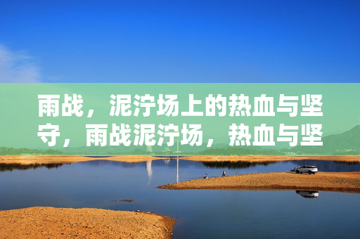 雨战，泥泞场上的热血与坚守，雨战泥泞场，热血与坚守
