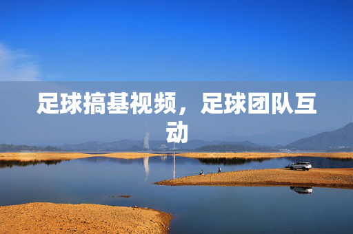 足球搞基视频，足球团队互动