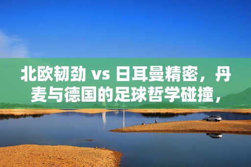 北欧韧劲 vs 日耳曼精密，丹麦与德国的足球哲学碰撞，北欧韧劲VS日耳曼精密，丹麦德国足球哲学碰撞