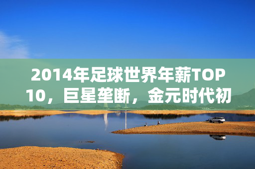 2014年足球世界年薪TOP10，巨星垄断，金元时代初显锋芒，2014足球世界年薪TOP10，巨星垄断，金元时代初显锋芒
