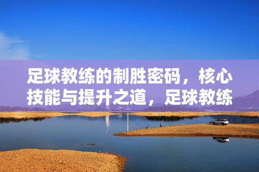 足球教练的制胜密码，核心技能与提升之道，足球教练的制胜密码，核心技能与提升之道