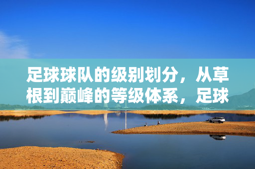 足球球队的级别划分，从草根到巅峰的等级体系，足球球队等级体系，从草根到巅峰的级别划分