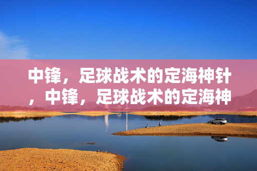 中锋，足球战术的定海神针，中锋，足球战术的定海神针