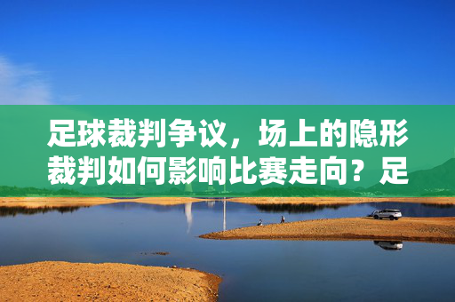 足球裁判争议,场上的隐形裁判如何影响比赛走向?足球隐形裁判争议,如何影响比赛走向?