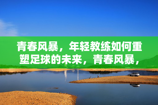 青春风暴,年轻教练如何重塑足球的未来,青春风暴,年轻教练重塑足球未来