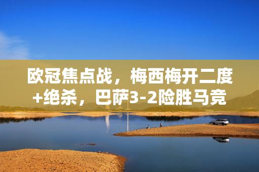 欧冠焦点战，梅西梅开二度+绝杀，巴萨3-2险胜马竞占得晋级先机，欧冠焦点战，梅西梅开二度绝杀，巴萨3-2险胜马竞占晋级先机