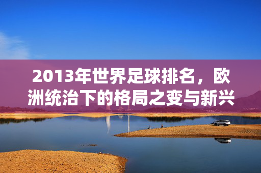 2013年世界足球排名，欧洲统治下的格局之变与新兴力量的崛起，2013年世界足球排名，欧洲统治格局之变与新兴力量崛起