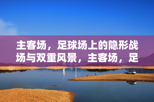 主客场，足球场上的隐形战场与双重风景，主客场，足球场的隐形战场与双重风景