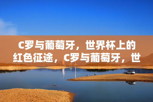 C罗与葡萄牙，世界杯上的红色征途，C罗与葡萄牙，世界杯红色征途