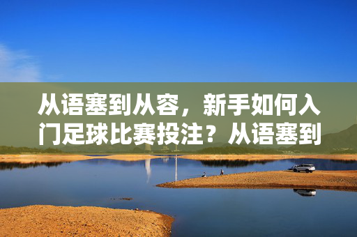 从语塞到从容，新手如何入门足球比赛投注？从语塞到从容，新手足球投注入门指南
