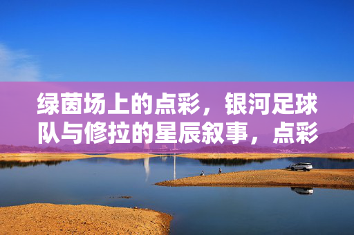 绿茵场上的点彩，银河足球队与修拉的星辰叙事，点彩星辰绘银河，绿茵场的修拉叙事