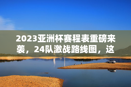 2023亚洲杯赛程表重磅来袭，24队激战路线图，这些对决不容错过！2023亚洲杯赛程表重磅来袭，24队激战路线图，这些对决不容错过！