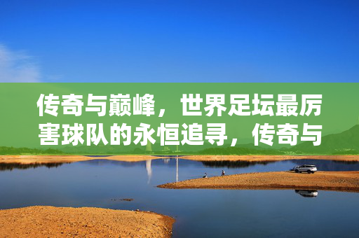 传奇与巅峰，世界足坛最厉害球队的永恒追寻，传奇与巅峰，世界足坛最强球队的永恒追寻