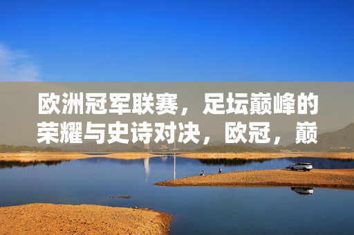 欧洲冠军联赛，足坛巅峰的荣耀与史诗对决，欧冠，巅峰荣耀与史诗对决