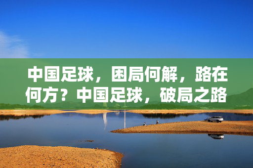 中国足球，困局何解，路在何方？中国足球，破局之路何在