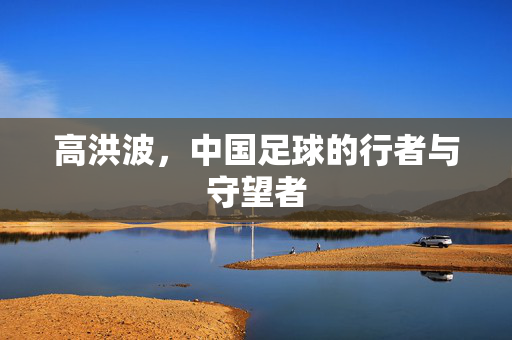 高洪波，中国足球的行者与守望者