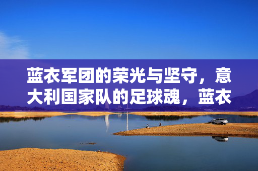 蓝衣军团的荣光与坚守，意大利国家队的足球魂，蓝衣军团的荣光坚守与足球魂