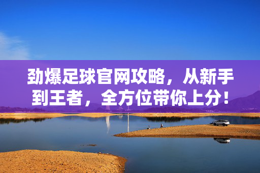 劲爆足球官网攻略，从新手到王者，全方位带你上分！劲爆足球官网攻略，从新手到王者全方位上分
