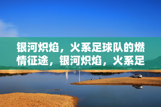 银河炽焰，火系足球队的燃情征途，银河炽焰，火系足球队燃情征途
