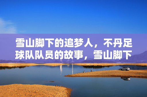 雪山脚下的追梦人，不丹足球队队员的故事，雪山脚下的不丹足球队追梦人