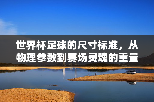 世界杯足球的尺寸标准，从物理参数到赛场灵魂的重量，世界杯足球，尺寸标准与灵魂重量