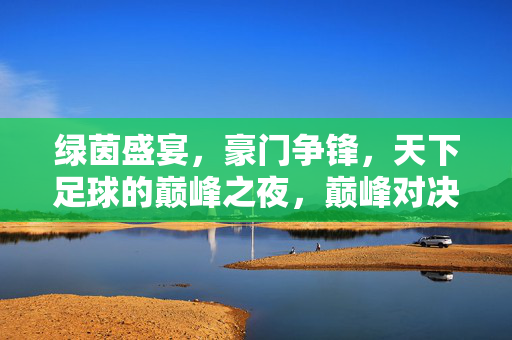 绿茵盛宴，豪门争锋，天下足球的巅峰之夜，巅峰对决夜，豪门绿茵盛宴