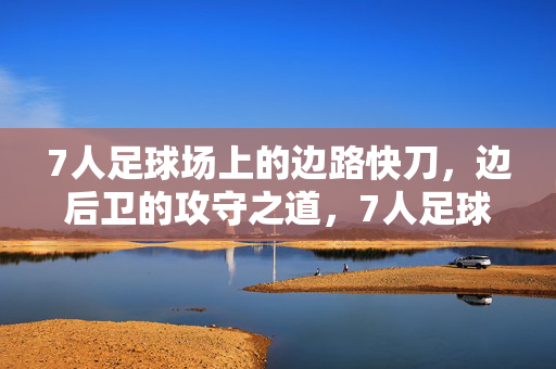 7人足球场上的边路快刀，边后卫的攻守之道，7人足球场边路快刀，边后卫攻守之道