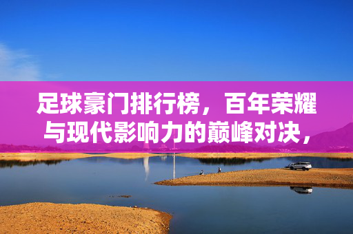 足球豪门排行榜,百年荣耀与现代影响力的巅峰对决,足球豪门排行榜,百年荣耀与现代影响力的巅峰对决