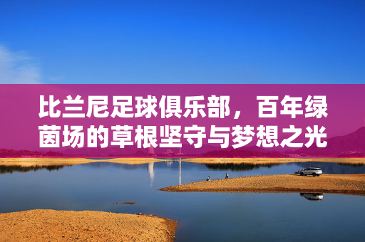 比兰尼足球俱乐部，百年绿茵场的草根坚守与梦想之光，百年草根坚守，梦想闪耀绿茵——比兰尼