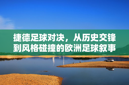 捷德足球对决，从历史交锋到风格碰撞的欧洲足球叙事，捷德足球对决，历史交锋与风格碰撞的欧洲叙事