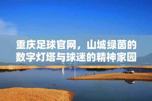重庆足球官网，山城绿茵的数字灯塔与球迷的精神家园，重庆足球官网，山城绿茵的数字灯塔与球迷精神家园