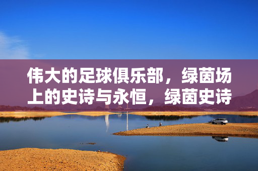 伟大的足球俱乐部，绿茵场上的史诗与永恒，绿茵史诗，伟大俱乐部的永恒传奇