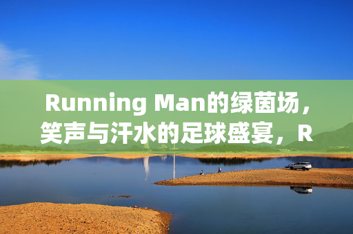 Running Man的绿茵场，笑声与汗水的足球盛宴，Running Man绿茵场，笑声与汗水的足球盛宴